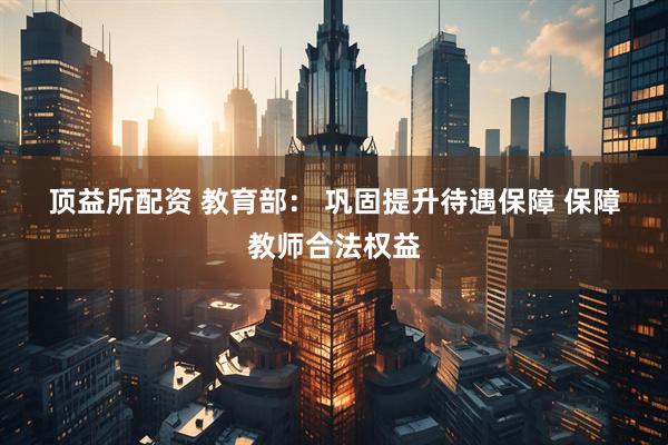 顶益所配资 教育部：&#32;巩固提升待遇保障&#32;保障教师合法权益