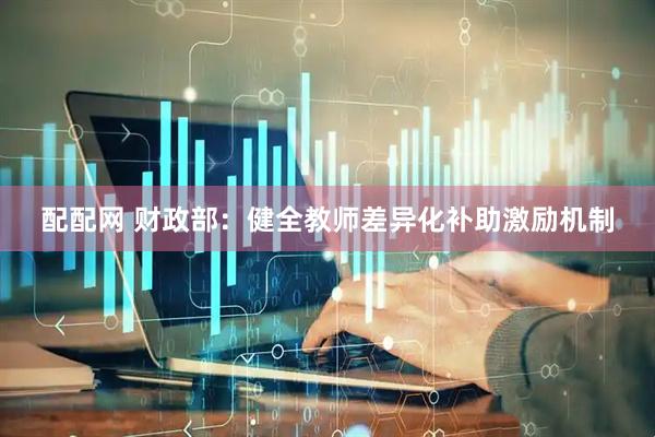 配配网 财政部：健全教师差异化补助激励机制