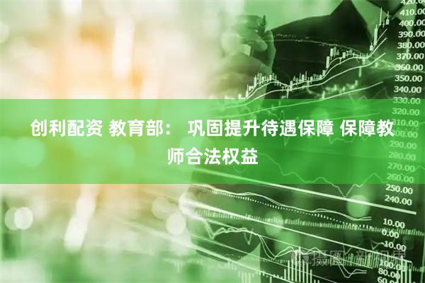 创利配资 教育部：&#32;巩固提升待遇保障&#32;保障教师合法权益