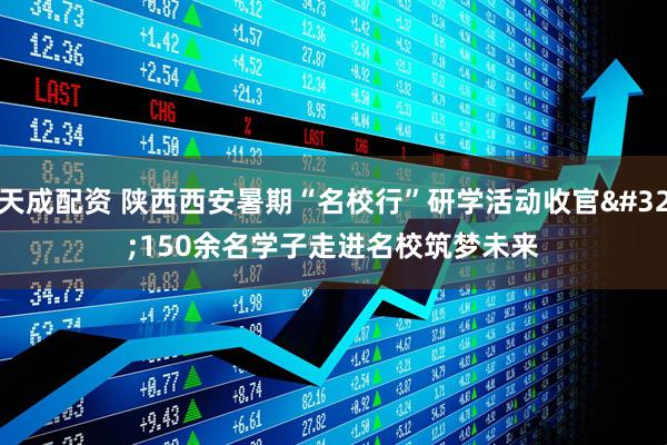 天成配资 陕西西安暑期“名校行”研学活动收官&#32;150余名学子走进名校筑梦未来
