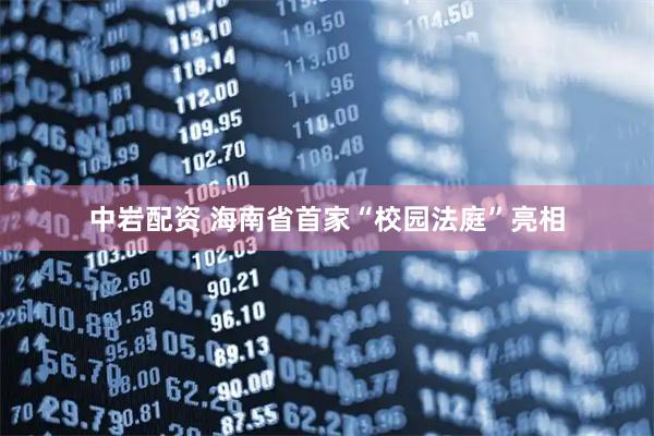 中岩配资 海南省首家“校园法庭”亮相