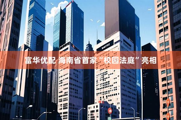 富华优配 海南省首家“校园法庭”亮相