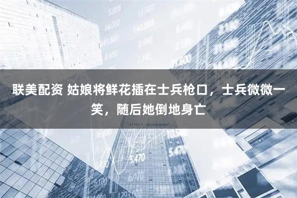 联美配资 姑娘将鲜花插在士兵枪口，士兵微微一笑，随后她倒地身亡
