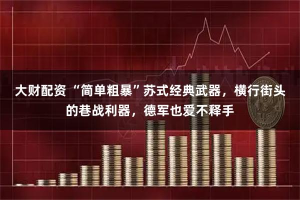 大财配资 “简单粗暴”苏式经典武器，横行街头的巷战利器，德军也爱不释手
