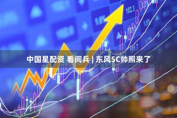 中国星配资 看阅兵 | 东风5C帅照来了