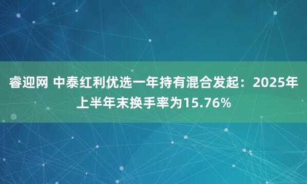 睿迎网 中泰红利优选一年持有混合发起：2025年上半年末换手率为15.76%