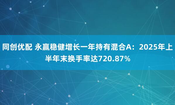 同创优配 永赢稳健增长一年持有混合A：2025年上半年末换手率达720.87%