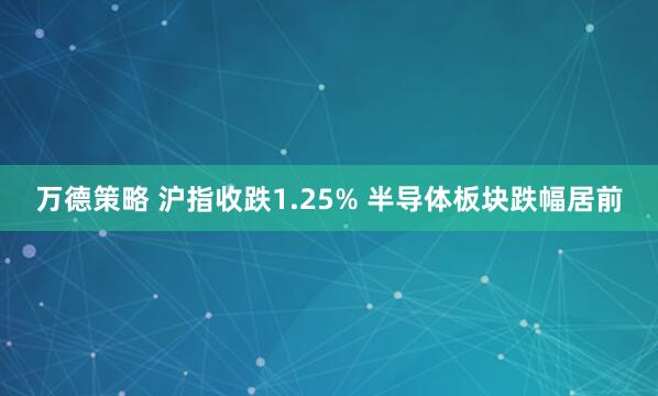 万德策略 沪指收跌1.25% 半导体板块跌幅居前