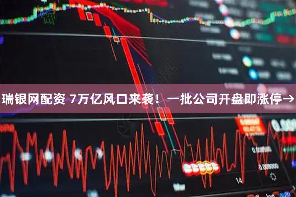 瑞银网配资 7万亿风口来袭！一批公司开盘即涨停→