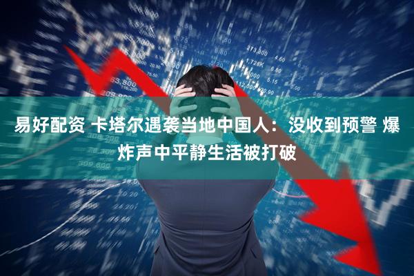 易好配资 卡塔尔遇袭当地中国人：没收到预警 爆炸声中平静生活被打破