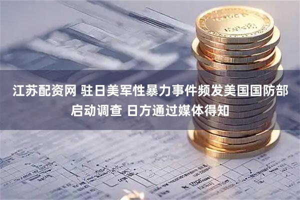 江苏配资网 驻日美军性暴力事件频发　美国国防部启动调查 日方通过媒体得知