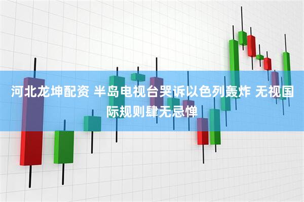 河北龙坤配资 半岛电视台哭诉以色列轰炸 无视国际规则肆无忌惮