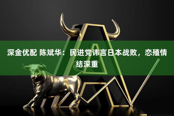 深金优配 陈斌华：民进党讳言日本战败，恋殖情结深重
