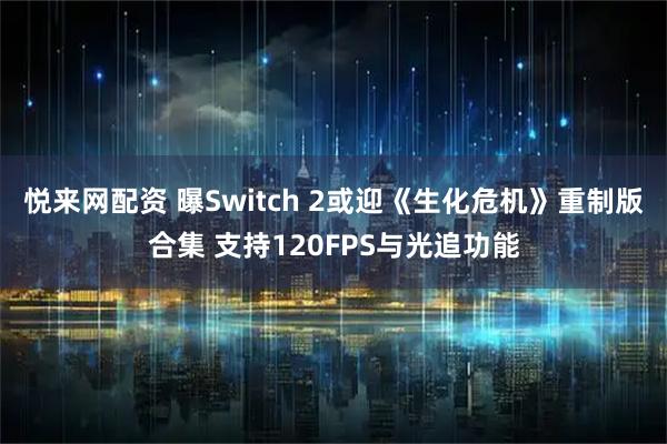 悦来网配资 曝Switch 2或迎《生化危机》重制版合集 支持120FPS与光追功能