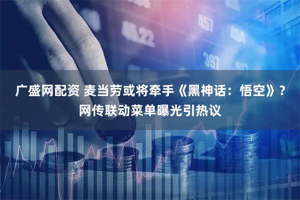 广盛网配资 麦当劳或将牵手《黑神话：悟空》？网传联动菜单曝光引热议