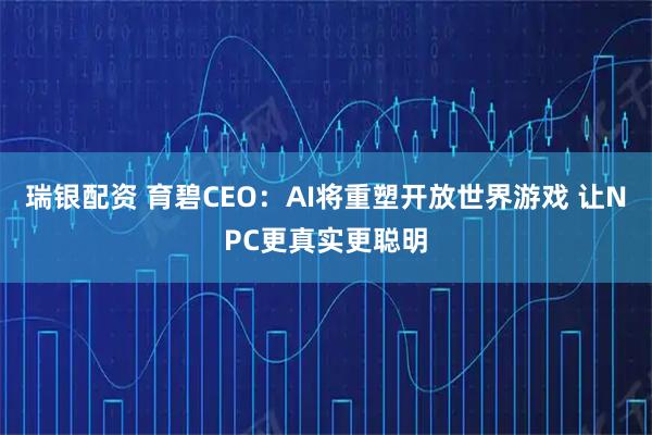 瑞银配资 育碧CEO：AI将重塑开放世界游戏 让NPC更真实更聪明
