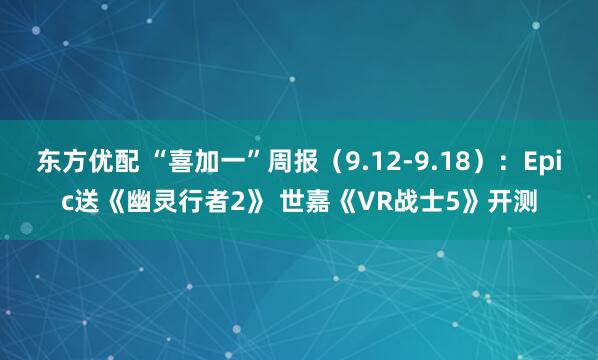 东方优配 “喜加一”周报（9.12-9.18）：Epic送《幽灵行者2》 世嘉《VR战士5》开测