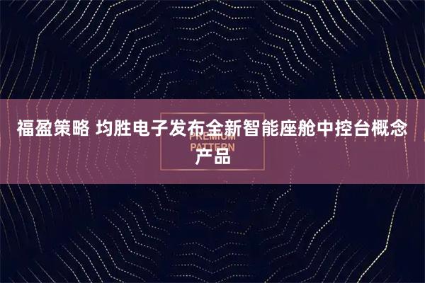 福盈策略 均胜电子发布全新智能座舱中控台概念产品