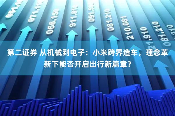 第二证券 从机械到电子：小米跨界造车，理念革新下能否开启出行新篇章？