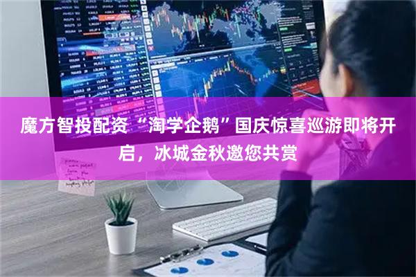 魔方智投配资 “淘学企鹅”国庆惊喜巡游即将开启，冰城金秋邀您共赏