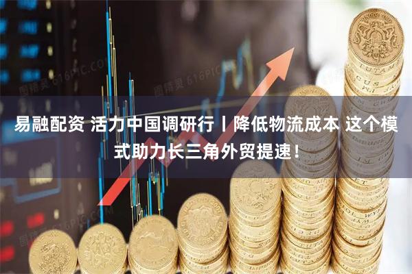 易融配资 活力中国调研行丨降低物流成本 这个模式助力长三角外贸提速！