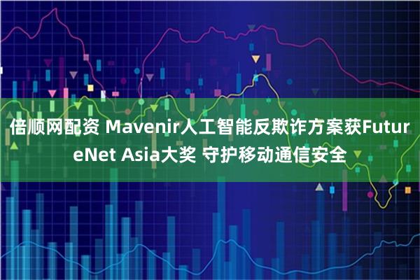 倍顺网配资 Mavenir人工智能反欺诈方案获FutureNet Asia大奖 守护移动通信安全