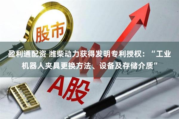 盈利通配资 潍柴动力获得发明专利授权：“工业机器人夹具更换方法、设备及存储介质”