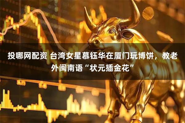 投哪网配资 台湾女星慕钰华在厦门玩博饼，教老外闽南语“状元插金花”