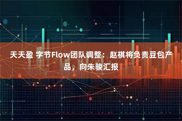 天天盈 字节Flow团队调整：赵祺将负责豆包产品，向朱骏汇报