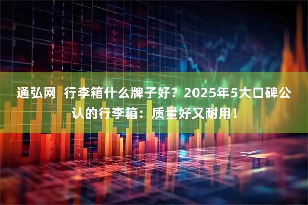 通弘网  行李箱什么牌子好？2025年5大口碑公认的行李箱：质量好又耐用！