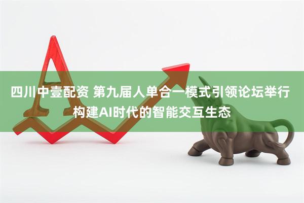 四川中壹配资 第九届人单合一模式引领论坛举行 构建AI时代的智能交互生态