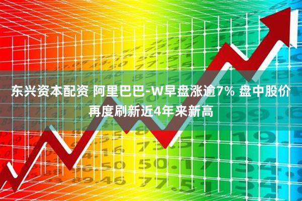 东兴资本配资 阿里巴巴-W早盘涨逾7% 盘中股价再度刷新近4年来新高