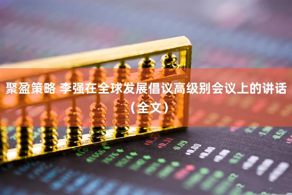 聚盈策略 李强在全球发展倡议高级别会议上的讲话（全文）