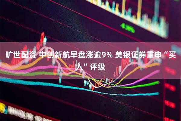 旷世配资 中创新航早盘涨逾9% 美银证券重申“买入”评级