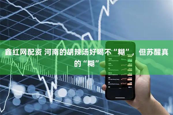 鑫红网配资 河南的胡辣汤好喝不“糊”，但苏醒真的“糊”