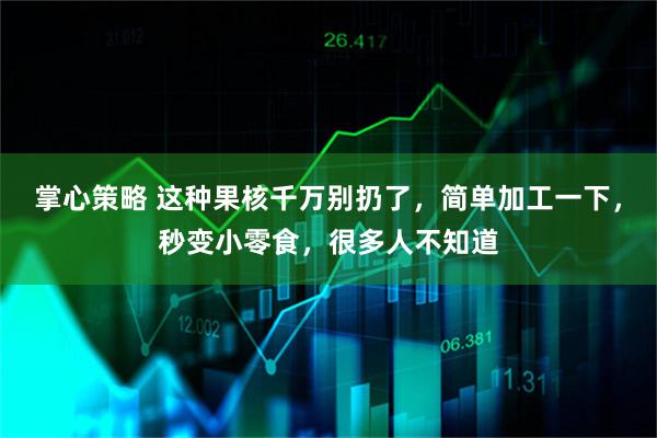 掌心策略 这种果核千万别扔了，简单加工一下，秒变小零食，很多人不知道