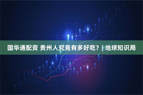 国华通配资 贵州人究竟有多好吃？| 地球知识局