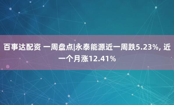 百事达配资 一周盘点|永泰能源近一周跌5.23%, 近一个月涨12.41%