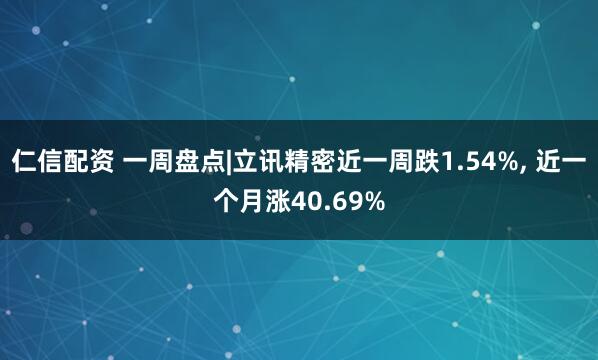 仁信配资 一周盘点|立讯精密近一周跌1.54%, 近一个月涨40.69%