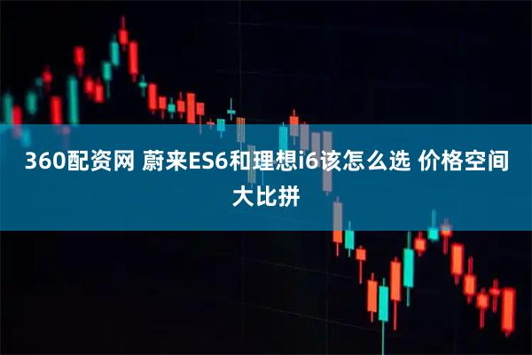 360配资网 蔚来ES6和理想i6该怎么选 价格空间大比拼