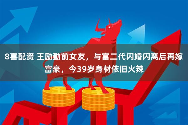 8喜配资 王励勤前女友，与富二代闪婚闪离后再嫁富豪，今39岁身材依旧火辣