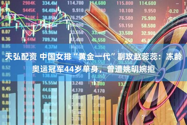 天弘配资 中国女排“黄金一代”副攻赵蕊蕊：冻龄奥运冠军44岁单身，曾遭姚明婉拒