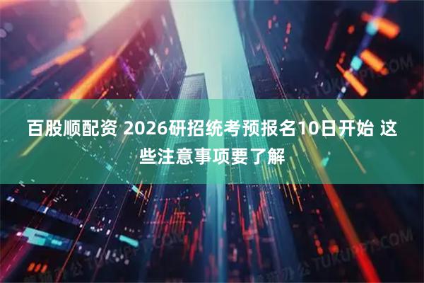 百股顺配资 2026研招统考预报名10日开始 这些注意事项要了解