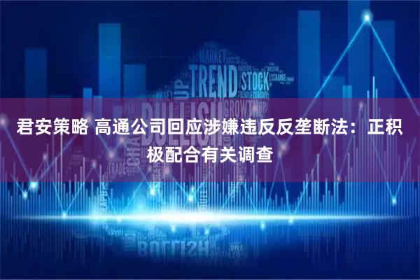 君安策略 高通公司回应涉嫌违反反垄断法：正积极配合有关调查