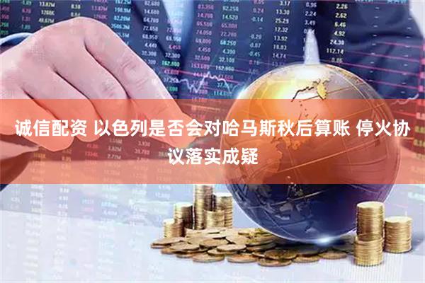 诚信配资 以色列是否会对哈马斯秋后算账 停火协议落实成疑
