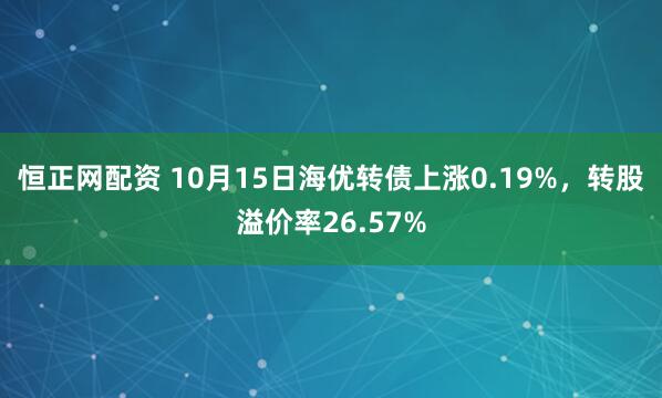 恒正网配资 10月15日海优转债上涨0.19%，转股溢价率26.57%