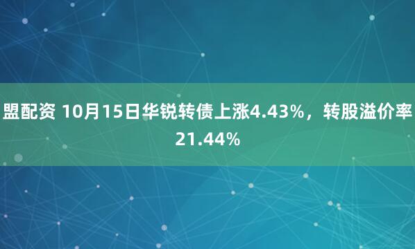 盟配资 10月15日华锐转债上涨4.43%，转股溢价率21.44%