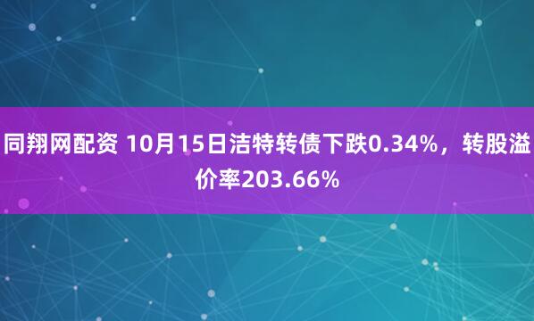 同翔网配资 10月15日洁特转债下跌0.34%，转股溢价率203.66%
