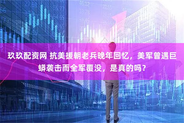 玖玖配资网 抗美援朝老兵晚年回忆，美军曾遇巨蟒袭击而全军覆没，是真的吗？