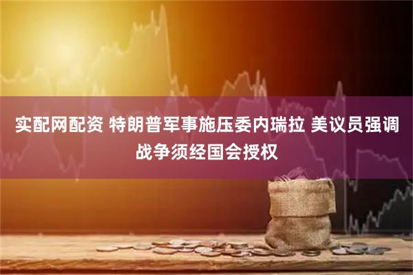 实配网配资 特朗普军事施压委内瑞拉 美议员强调战争须经国会授权